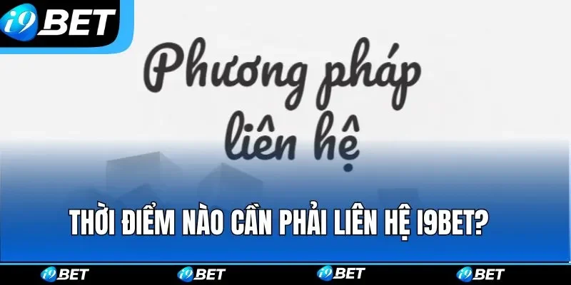 Thời điểm nào cần phải liên hệ i9bet? Thời điểm nào cần phải liên hệ i9bet?